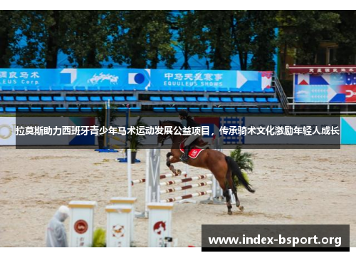 拉莫斯助力西班牙青少年马术运动发展公益项目，传承骑术文化激励年轻人成长