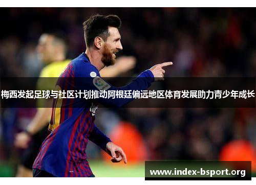 梅西发起足球与社区计划推动阿根廷偏远地区体育发展助力青少年成长