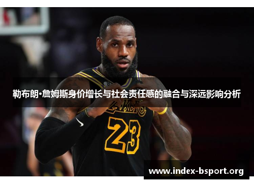 勒布朗·詹姆斯身价增长与社会责任感的融合与深远影响分析