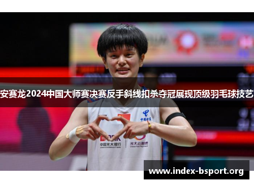 安赛龙2024中国大师赛决赛反手斜线扣杀夺冠展现顶级羽毛球技艺