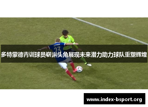 多特蒙德青训球员崭露头角展现未来潜力助力球队重塑辉煌
