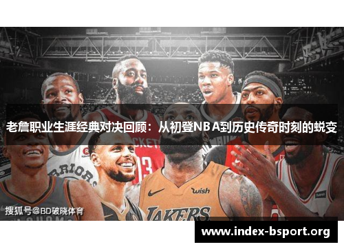 老詹职业生涯经典对决回顾：从初登NBA到历史传奇时刻的蜕变