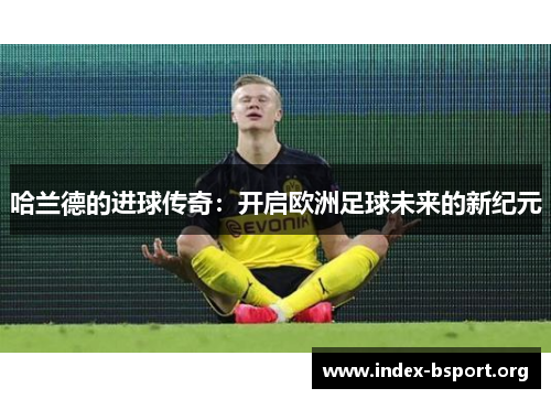 哈兰德的进球传奇：开启欧洲足球未来的新纪元