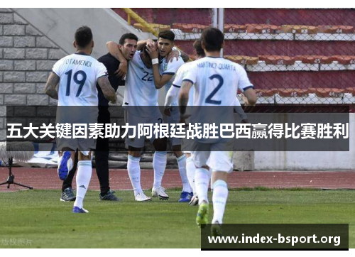 五大关键因素助力阿根廷战胜巴西赢得比赛胜利
