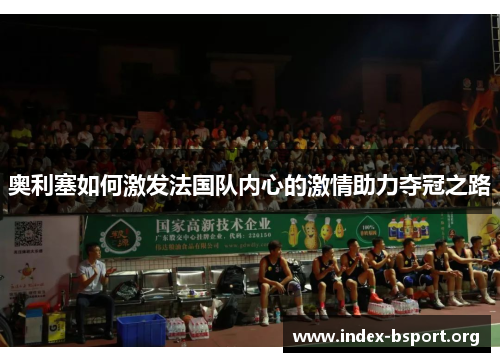 奥利塞如何激发法国队内心的激情助力夺冠之路