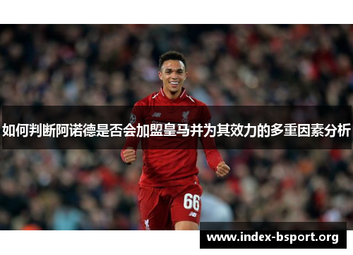 如何判断阿诺德是否会加盟皇马并为其效力的多重因素分析