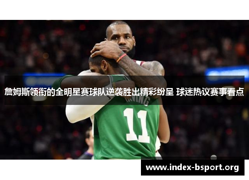 詹姆斯领衔的全明星赛球队逆袭胜出精彩纷呈 球迷热议赛事看点