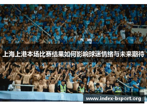 上海上港本场比赛结果如何影响球迷情绪与未来期待