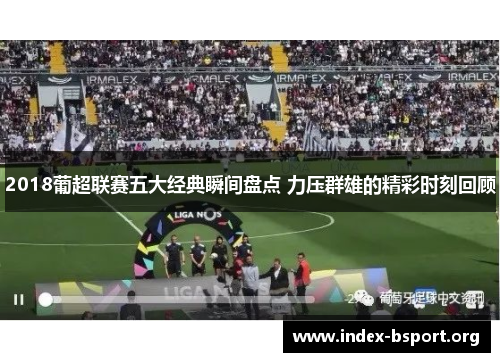 2018葡超联赛五大经典瞬间盘点 力压群雄的精彩时刻回顾
