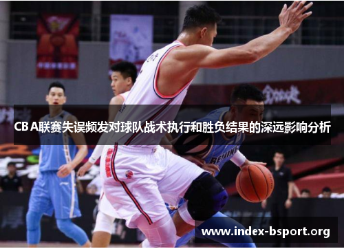 CBA联赛失误频发对球队战术执行和胜负结果的深远影响分析