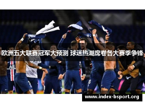 欧洲五大联赛冠军大预测 球迷热潮席卷各大赛季争锋
