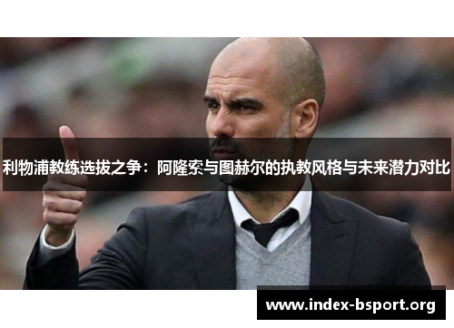利物浦教练选拔之争：阿隆索与图赫尔的执教风格与未来潜力对比