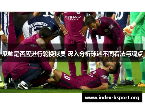 瓜帅是否应进行轮换球员 深入分析球迷不同看法与观点