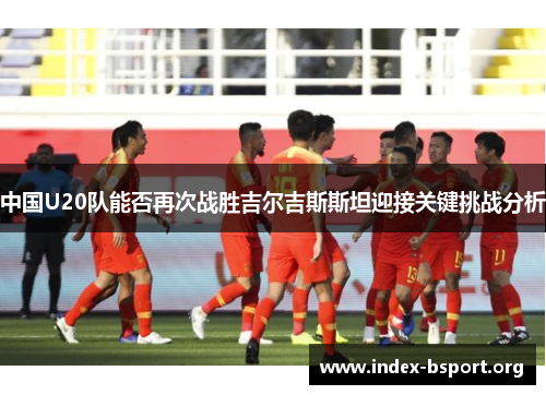 中国U20队能否再次战胜吉尔吉斯斯坦迎接关键挑战分析