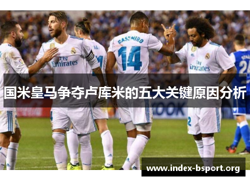国米皇马争夺卢库米的五大关键原因分析