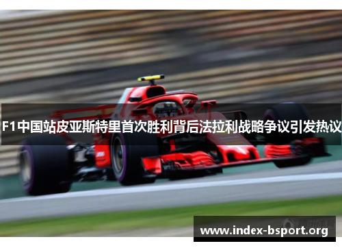 F1中国站皮亚斯特里首次胜利背后法拉利战略争议引发热议