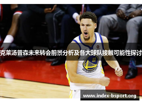 克莱汤普森未来转会前景分析及各大球队接触可能性探讨
