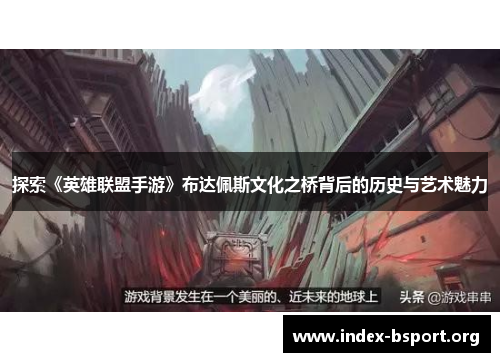 探索《英雄联盟手游》布达佩斯文化之桥背后的历史与艺术魅力
