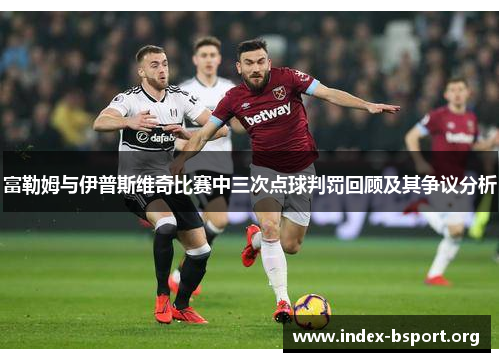 富勒姆与伊普斯维奇比赛中三次点球判罚回顾及其争议分析