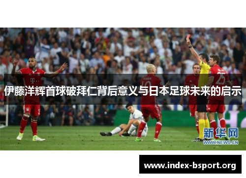 伊藤洋辉首球破拜仁背后意义与日本足球未来的启示