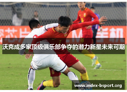 沃克成多家顶级俱乐部争夺的潜力新星未来可期