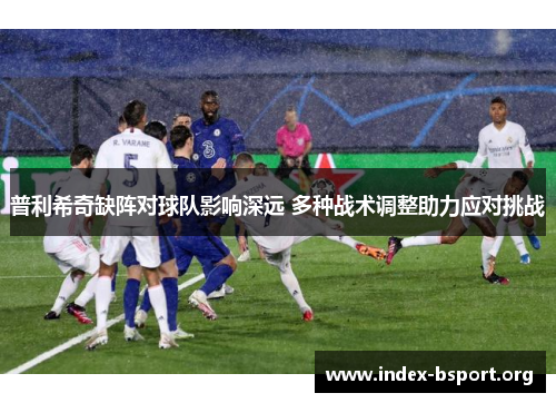 普利希奇缺阵对球队影响深远 多种战术调整助力应对挑战