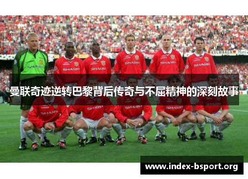 曼联奇迹逆转巴黎背后传奇与不屈精神的深刻故事