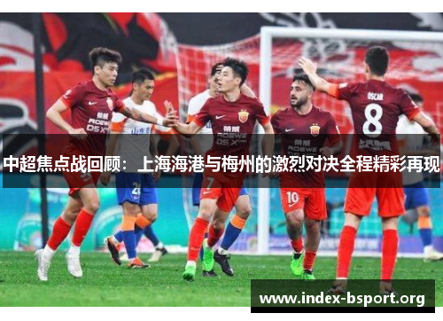 中超焦点战回顾：上海海港与梅州的激烈对决全程精彩再现