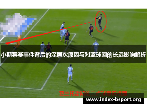 小斯禁赛事件背后的深层次原因与对篮球圈的长远影响解析
