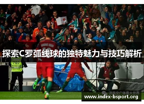 探索C罗弧线球的独特魅力与技巧解析
