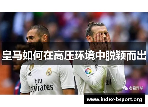 皇马如何在高压环境中脱颖而出