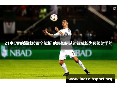 21岁C罗的踢球位置全解析 他是如何从边锋成长为顶级射手的