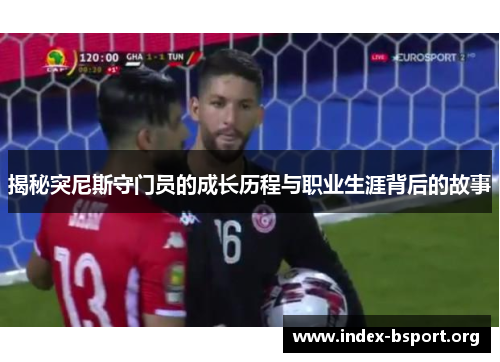 揭秘突尼斯守门员的成长历程与职业生涯背后的故事