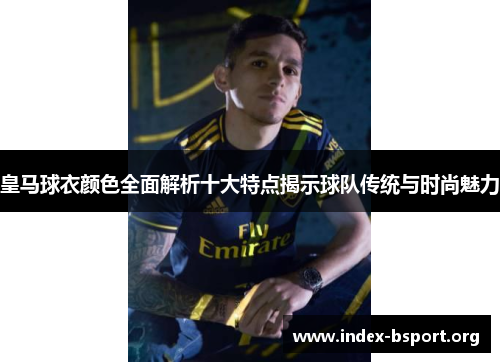 皇马球衣颜色全面解析十大特点揭示球队传统与时尚魅力