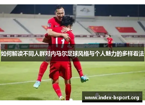 如何解读不同人群对内马尔足球风格与个人魅力的多样看法