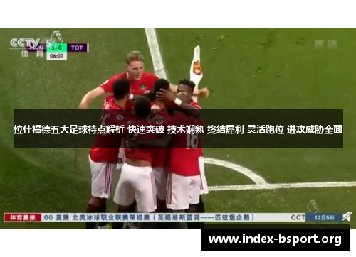 拉什福德五大足球特点解析 快速突破 技术娴熟 终结犀利 灵活跑位 进攻威胁全面