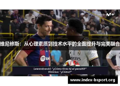 维尼修斯：从心理素质到技术水平的全面提升与完美融合