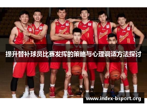 提升替补球员比赛发挥的策略与心理调适方法探讨