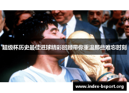 超级杯历史最佳进球精彩回顾带你重温那些难忘时刻