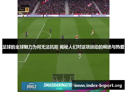 足球的全球魅力为何无法抗拒 揭秘人们对这项运动的痴迷与热爱 足球的全球魅力为何无法抗拒 揭秘人们对这项运动的痴迷与热爱