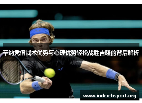 辛纳凭借战术优势与心理优势轻松战胜吉隆的背后解析 辛纳凭借战术优势与心理优势轻松战胜吉隆的背后解析