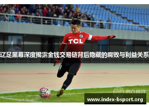 辽足黑幕深度揭露金钱交易链背后隐藏的腐败与利益关系 辽足黑幕深度揭露金钱交易链背后隐藏的腐败与利益关系