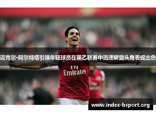 迈克尔·阿尔特塔引领年轻球员在英乙联赛中迅速崭露头角表现出色 迈克尔·阿尔特塔引领年轻球员在英乙联赛中迅速崭露头角表现出色