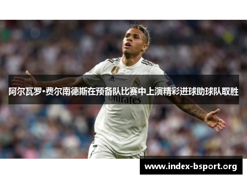 阿尔瓦罗·费尔南德斯在预备队比赛中上演精彩进球助球队取胜 阿尔瓦罗·费尔南德斯在预备队比赛中上演精彩进球助球队取胜