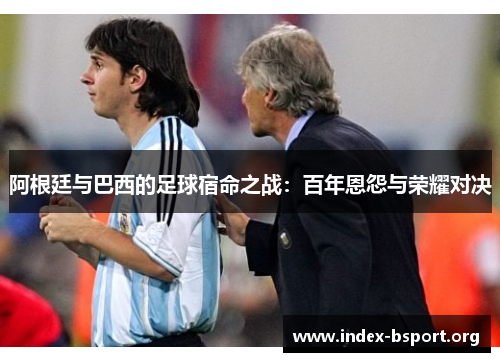 阿根廷与巴西的足球宿命之战:百年恩怨与荣耀对决 阿根廷与巴西的足球宿命之战:百年恩怨与荣耀对决