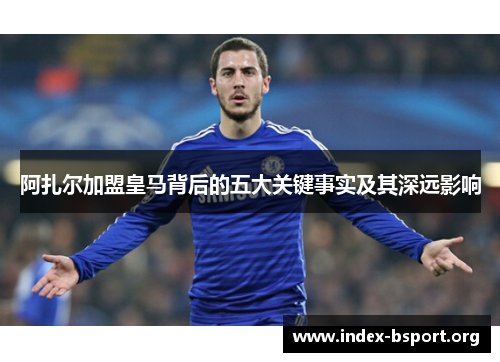 阿扎尔加盟皇马背后的五大关键事实及其深远影响 阿扎尔加盟皇马背后的五大关键事实及其深远影响