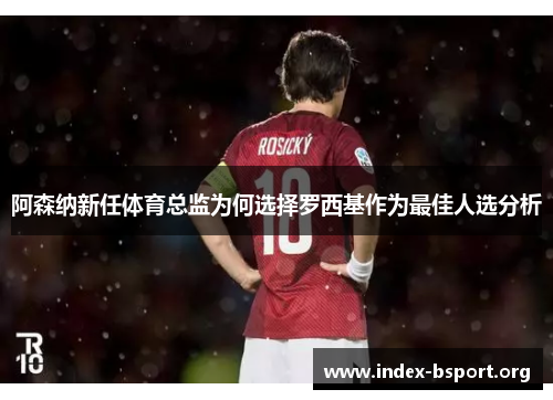 阿森纳新任体育总监为何选择罗西基作为最佳人选分析