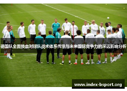 德国队全面换血对球队战术体系传承与未来国际竞争力的深远影响分析