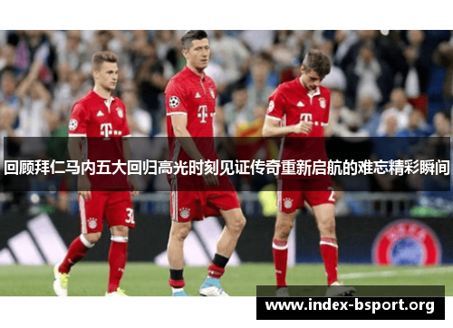 回顾拜仁马内五大回归高光时刻见证传奇重新启航的难忘精彩瞬间