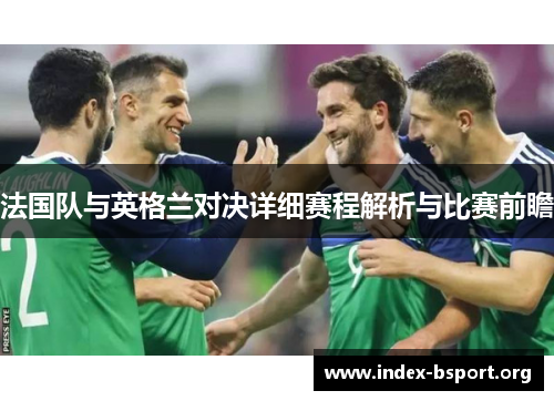 法国队与英格兰对决详细赛程解析与比赛前瞻 法国队与英格兰对决详细赛程解析与比赛前瞻